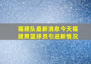 福建队最新消息今天福建男篮球员引进新情况