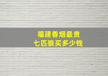 福建香烟最贵七匹狼买多少钱