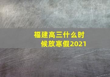 福建高三什么时候放寒假2021