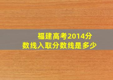 福建高考2014分数线入取分数线是多少