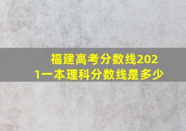 福建高考分数线2021一本理科分数线是多少