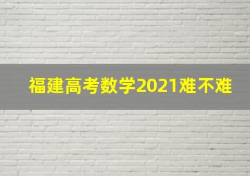 福建高考数学2021难不难