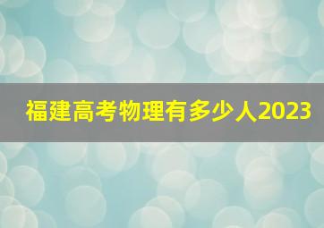 福建高考物理有多少人2023