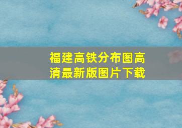 福建高铁分布图高清最新版图片下载