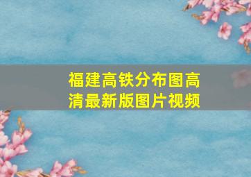 福建高铁分布图高清最新版图片视频