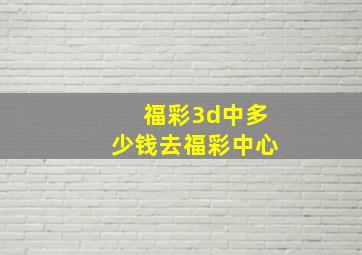 福彩3d中多少钱去福彩中心