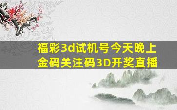 福彩3d试机号今天晚上金码关注码3D开奖直播