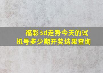 福彩3d走势今天的试机号多少期开奖结果查询