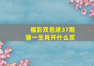 福彩双色球37期猜一生肖开什么奖