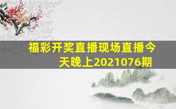 福彩开奖直播现场直播今天晚上2021076期