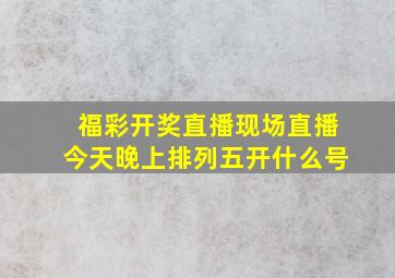 福彩开奖直播现场直播今天晚上排列五开什么号