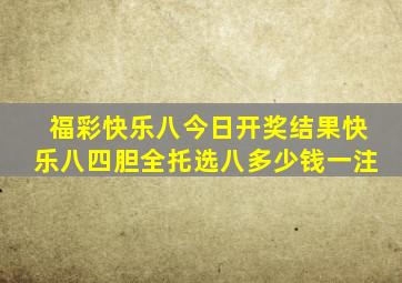 福彩快乐八今日开奖结果快乐八四胆全托选八多少钱一注