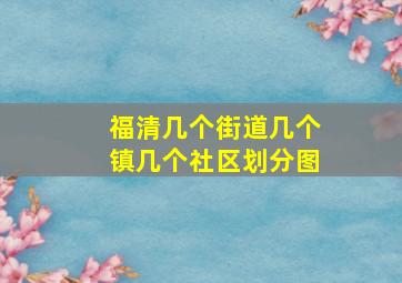 福清几个街道几个镇几个社区划分图