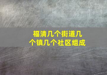 福清几个街道几个镇几个社区组成