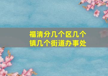 福清分几个区几个镇几个街道办事处