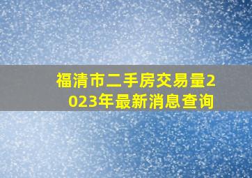 福清市二手房交易量2023年最新消息查询