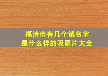 福清市有几个镇名字是什么样的呢图片大全