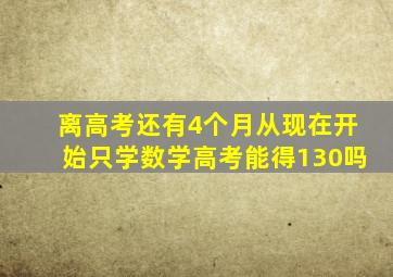 离高考还有4个月从现在开始只学数学高考能得130吗