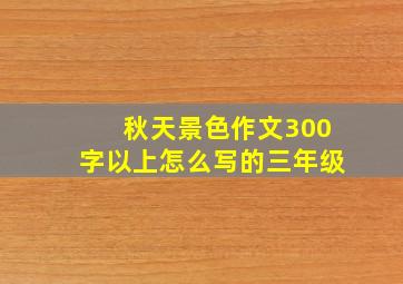 秋天景色作文300字以上怎么写的三年级