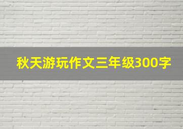 秋天游玩作文三年级300字