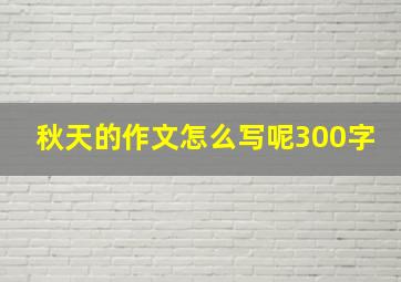 秋天的作文怎么写呢300字