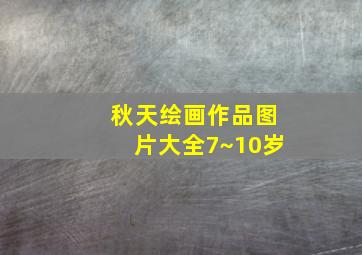 秋天绘画作品图片大全7~10岁