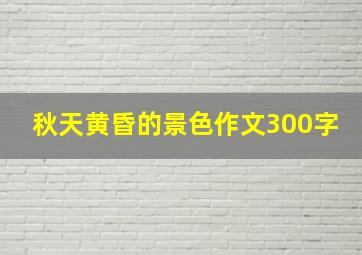 秋天黄昏的景色作文300字