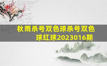 秋雨杀号双色球杀号双色球红球2023016期