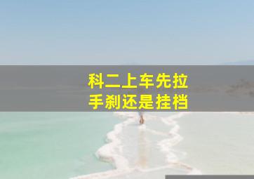 科二上车先拉手刹还是挂档