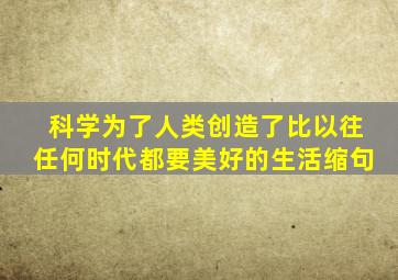 科学为了人类创造了比以往任何时代都要美好的生活缩句