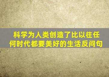 科学为人类创造了比以往任何时代都要美好的生活反问句