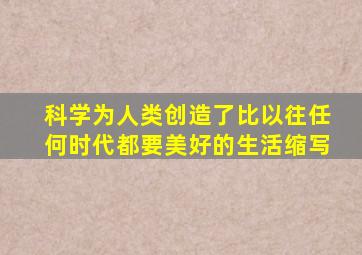 科学为人类创造了比以往任何时代都要美好的生活缩写