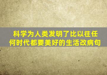 科学为人类发明了比以往任何时代都要美好的生活改病句