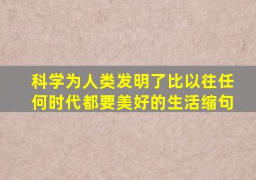 科学为人类发明了比以往任何时代都要美好的生活缩句