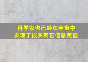 科学家也已经在宇宙中发现了很多其它信息英语