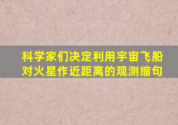 科学家们决定利用宇宙飞船对火星作近距离的观测缩句