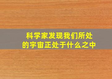 科学家发现我们所处的宇宙正处于什么之中