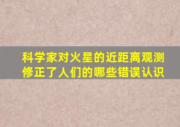 科学家对火星的近距离观测修正了人们的哪些错误认识