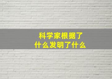 科学家根据了什么发明了什么