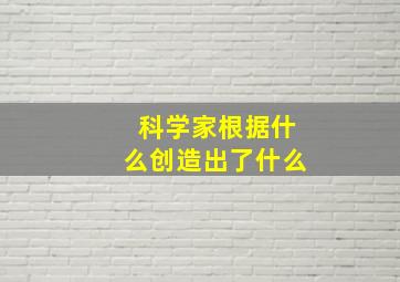 科学家根据什么创造出了什么