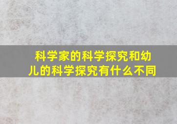 科学家的科学探究和幼儿的科学探究有什么不同