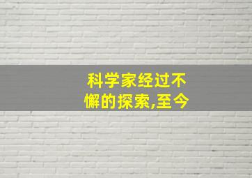 科学家经过不懈的探索,至今