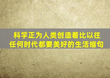 科学正为人类创造着比以往任何时代都要美好的生活缩句