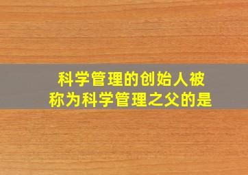 科学管理的创始人被称为科学管理之父的是