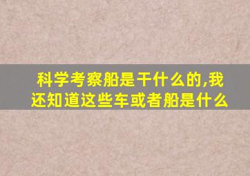 科学考察船是干什么的,我还知道这些车或者船是什么