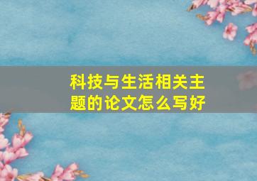 科技与生活相关主题的论文怎么写好