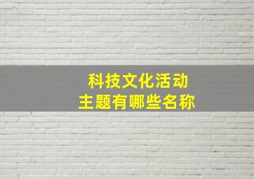 科技文化活动主题有哪些名称