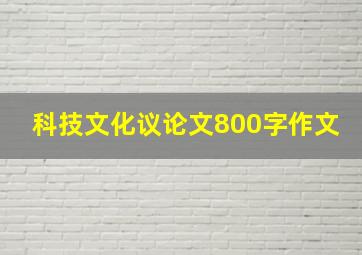 科技文化议论文800字作文