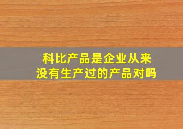 科比产品是企业从来没有生产过的产品对吗