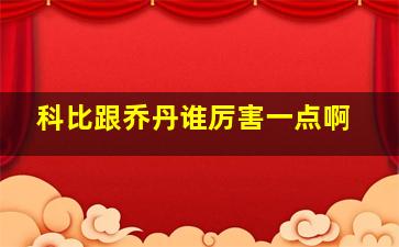 科比跟乔丹谁厉害一点啊